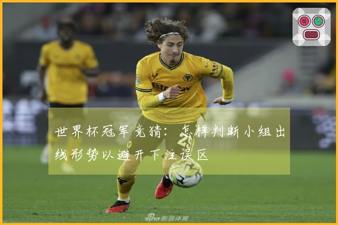 世界杯冠军竞猜：怎样判断小组出线形势以避开下注误区