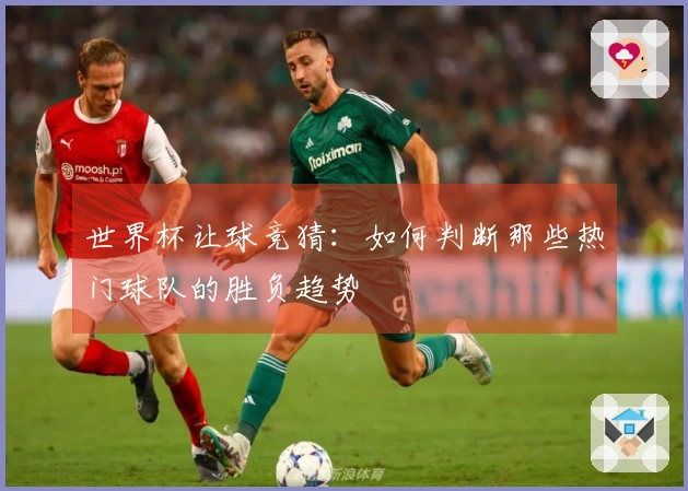 世界杯让球竞猜：如何判断那些热门球队的胜负趋势