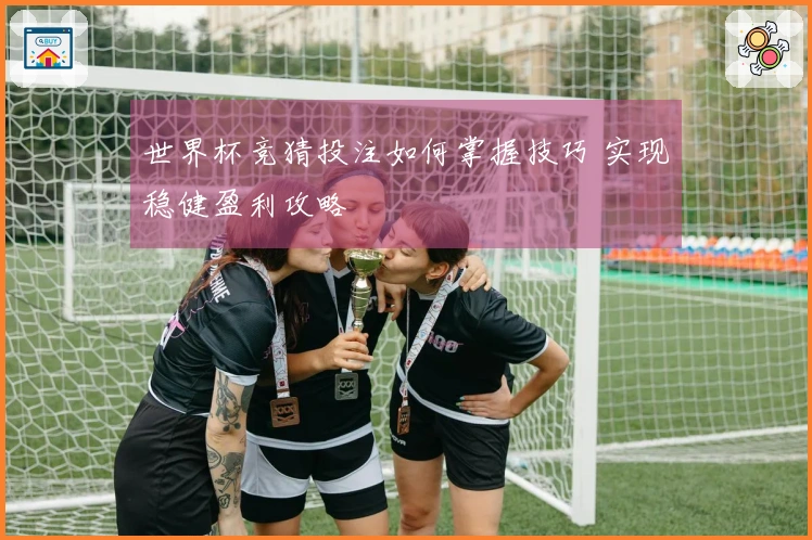世界杯竞猜投注如何掌握技巧 实现稳健盈利攻略