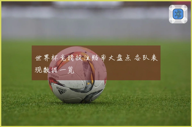 世界杯竞猜投注赔率大盘点 各队表现数据一览