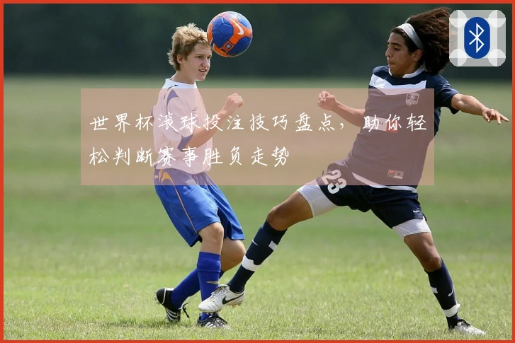 世界杯滚球投注技巧盘点，助你轻松判断赛事胜负走势