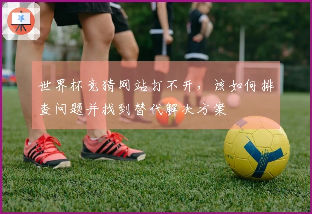 世界杯竞猜网站打不开，该如何排查问题并找到替代解决方案